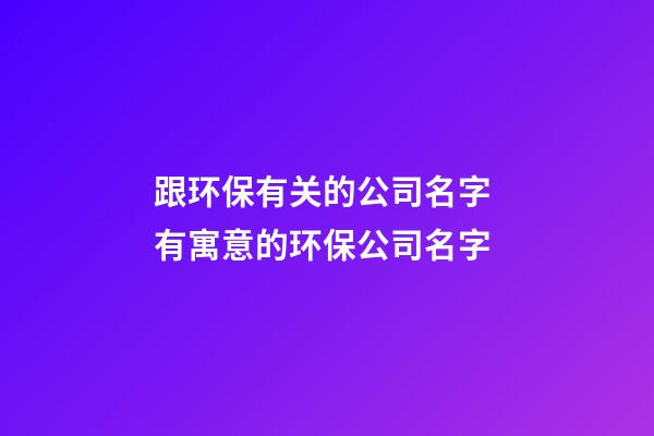 跟环保有关的公司名字 有寓意的环保公司名字-第1张-公司起名-玄机派